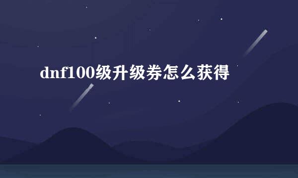 dnf100级升级券怎么获得