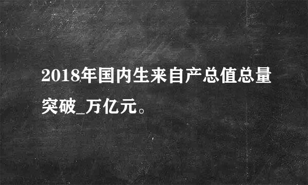 2018年国内生来自产总值总量突破_万亿元。