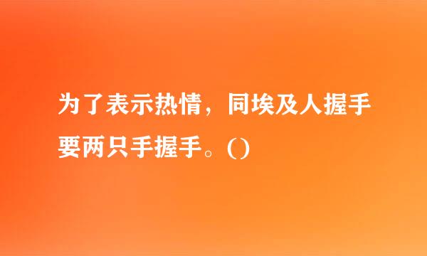 为了表示热情，同埃及人握手要两只手握手。()