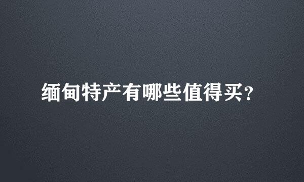 缅甸特产有哪些值得买？