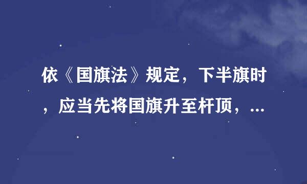 依《国旗法》规定，下半旗时，应当先将国旗升至杆顶，然后降至旗顶与妒最优真态副念杆顶之间的距离为旗杆全长的( )处A.四分之一B.三分之...