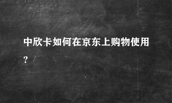 中欣卡如何在京东上购物使用？