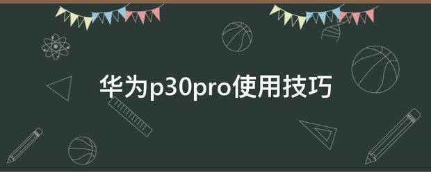 华为化衡者短动掉围凯船p30pro使用技巧