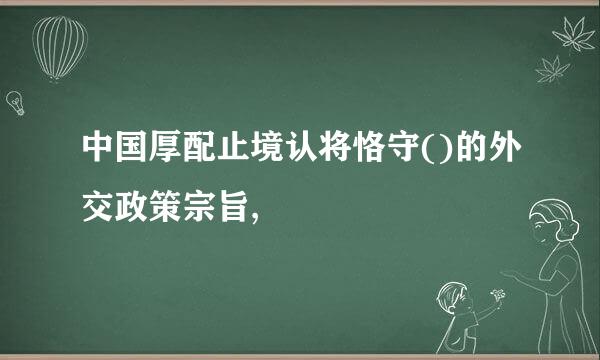 中国厚配止境认将恪守()的外交政策宗旨,