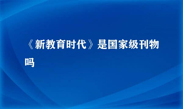 《新教育时代》是国家级刊物吗