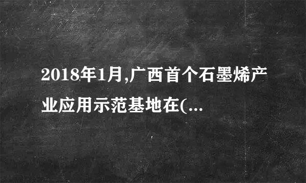 2018年1月,广西首个石墨烯产业应用示范基地在()投产。(个友帝单选题2分) 得分:2分