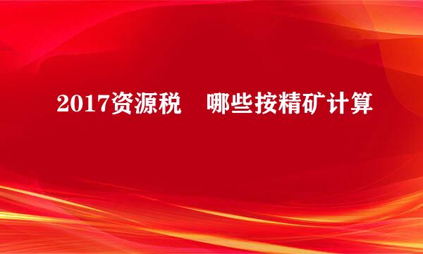 2017资源税 哪些按精矿计算