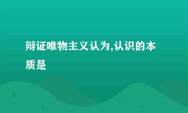 辩证唯物主义认为,认识的本质是