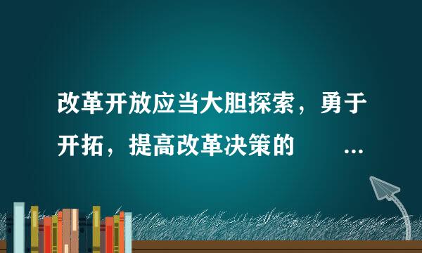 改革开放应当大胆探索，勇于开拓，提高改革决策的        ，增强改革措施的协调性，在实践中开 创新路。