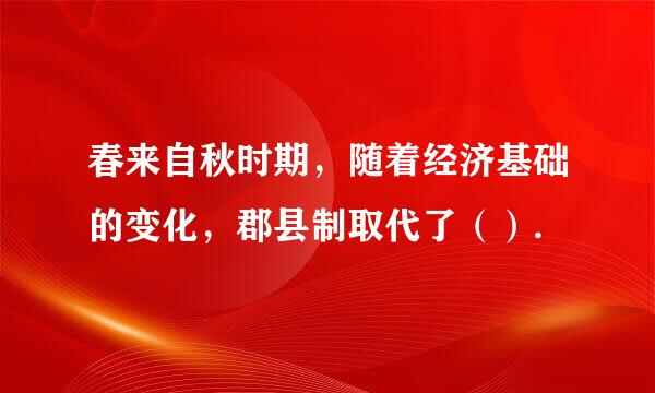 春来自秋时期，随着经济基础的变化，郡县制取代了（）.