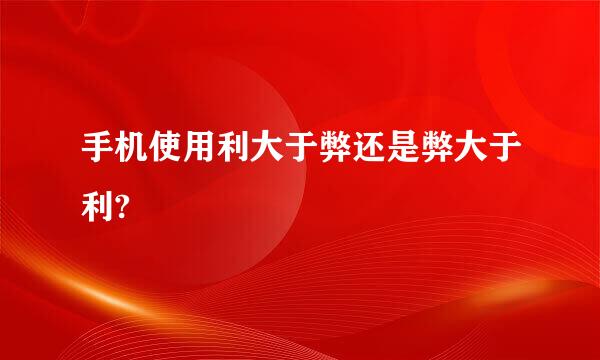 手机使用利大于弊还是弊大于利?