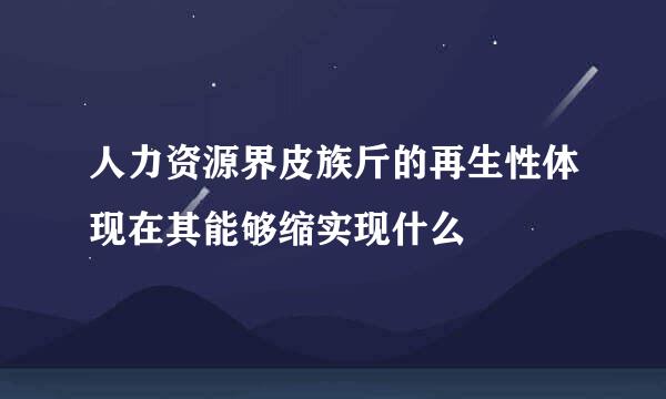 人力资源界皮族斤的再生性体现在其能够缩实现什么