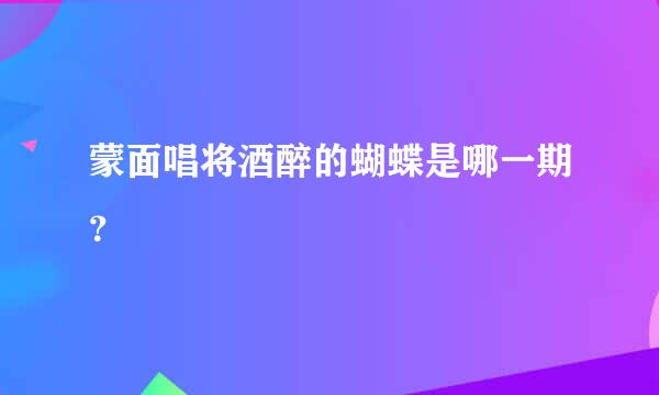 蒙面唱将酒醉的蝴蝶是哪一期？