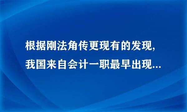 根据刚法角传更现有的发现,我国来自会计一职最早出现360问答在(    )。