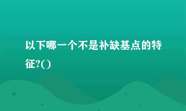 以下哪一个不是补缺基点的特征?()