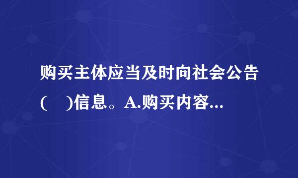 购买主体应当及时向社会公告( )信息。A.购买内容B.购买规模C.对承接主体的资质要求D.以上选项都不对