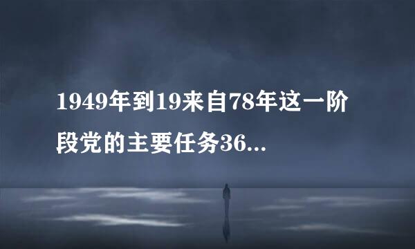 1949年到19来自78年这一阶段党的主要任务360问答是什么?()