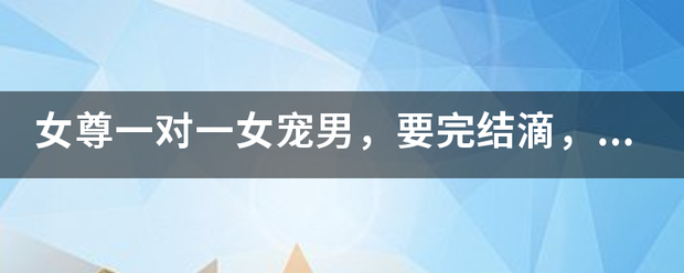 女尊一对一女宠男，要完结滴，乐叶动最好是男弱女强，像《专来自宠》那样的！