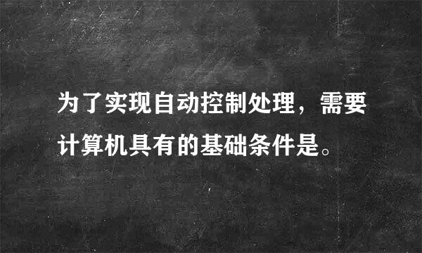 为了实现自动控制处理，需要计算机具有的基础条件是。