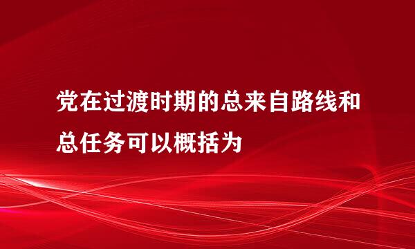 党在过渡时期的总来自路线和总任务可以概括为