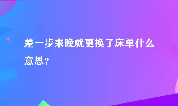 差一步来晚就更换了床单什么意思？