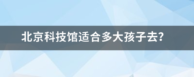 北京科技馆适合多大孩子去？