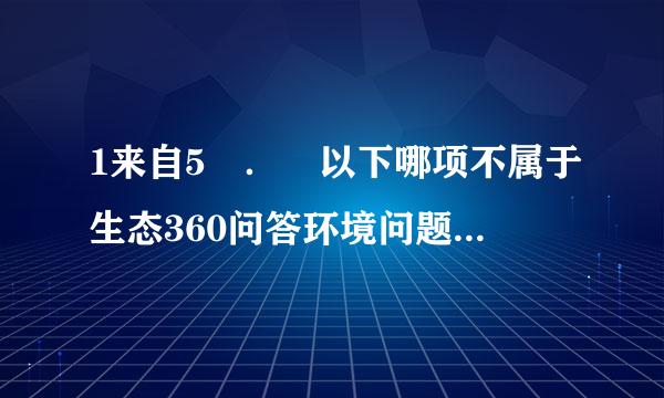 1来自5 ． 以下哪项不属于生态360问答环境问题的特征？