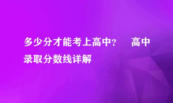 多少分才能考上高中？ 高中录取分数线详解