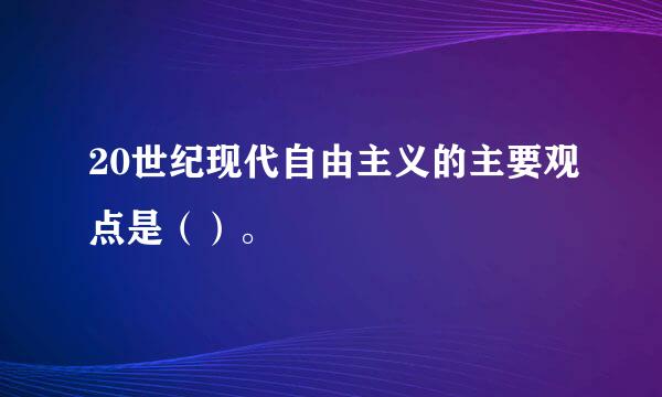 20世纪现代自由主义的主要观点是（）。