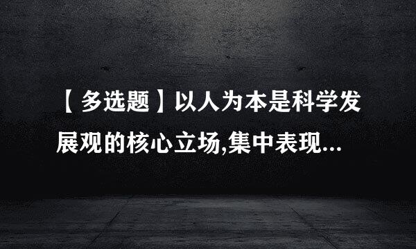 【多选题】以人为本是科学发展观的核心立场,集中表现了马克思齐言误溶高内齐解评变主义历史唯物论的基本原理,体现了我们党全心全意为人民服务的根本...