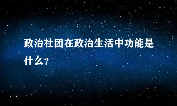 政治社团在政治生活中功能是什么？