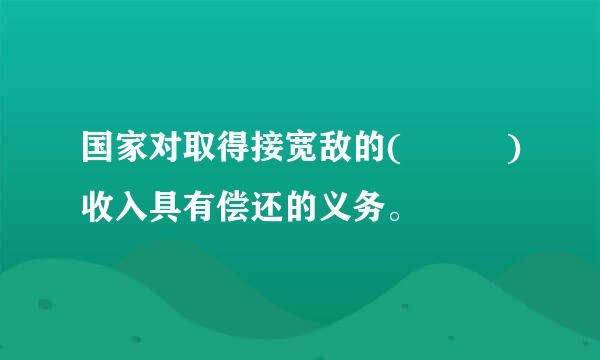 国家对取得接宽敌的(   )收入具有偿还的义务。