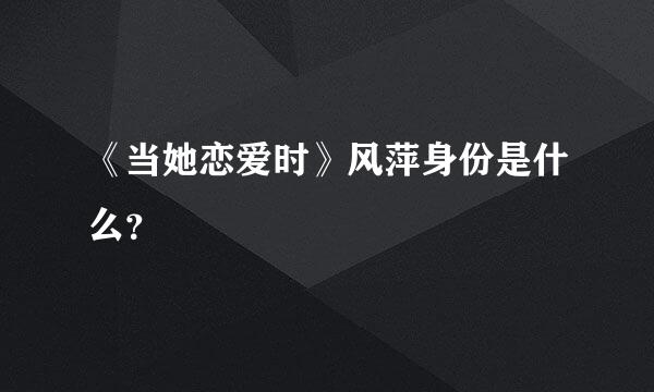 《当她恋爱时》风萍身份是什么？