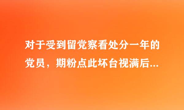 对于受到留党察看处分一年的党员，期粉点此坏台视满后仍不符合恢复党员权利条件的，应当延长（）留来自党察看期限。