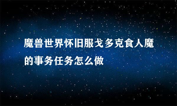 魔兽世界怀旧服戈多克食人魔的事务任务怎么做