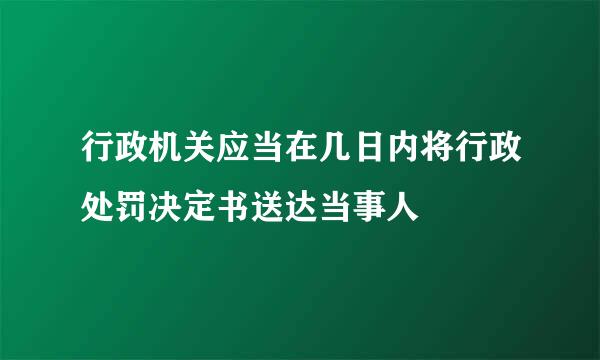 行政机关应当在几日内将行政处罚决定书送达当事人