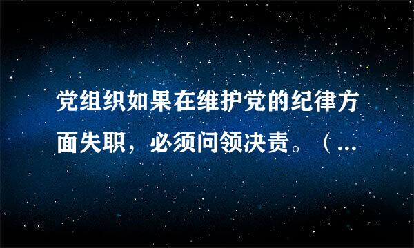 党组织如果在维护党的纪律方面失职，必须问领决责。（    ）