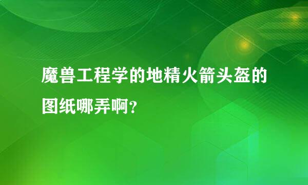 魔兽工程学的地精火箭头盔的图纸哪弄啊？