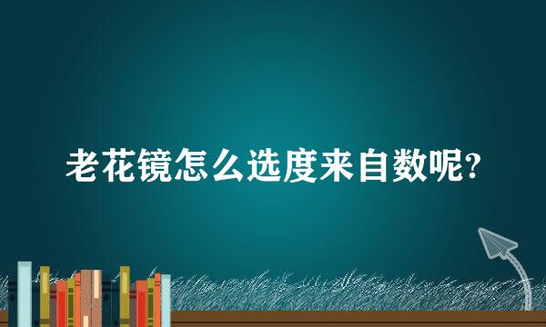 老花镜怎么选度来自数呢?