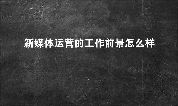 新媒体运营的工作前景怎么样