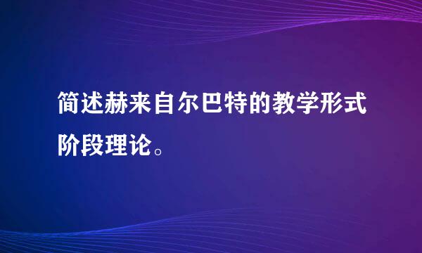 简述赫来自尔巴特的教学形式阶段理论。