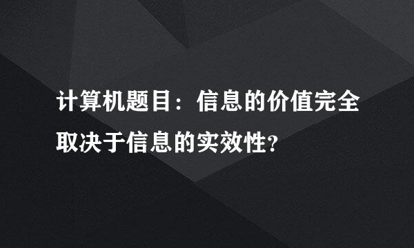 计算机题目：信息的价值完全取决于信息的实效性？