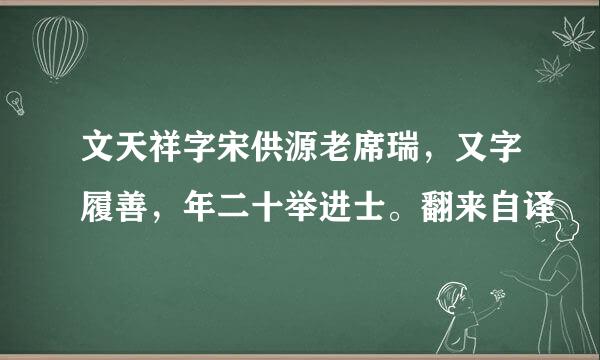 文天祥字宋供源老席瑞，又字履善，年二十举进士。翻来自译