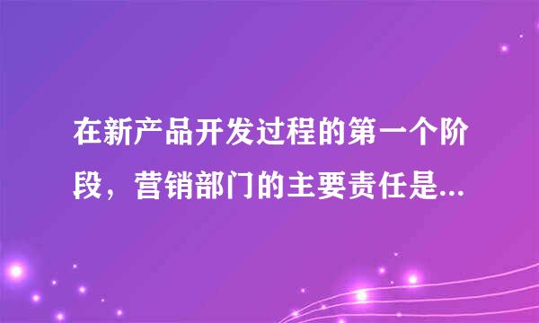 在新产品开发过程的第一个阶段，营销部门的主要责任是( )火司香尼。a. 评核与筛选b. 搜集构想c. 进来自行环境分析d. 进行营业...