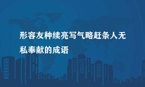 形容友种续亮写气略赶条人无私奉献的成语