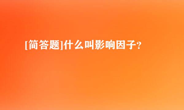 [简答题]什么叫影响因子？