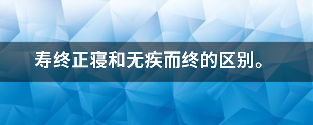 寿终正寝和无疾而终的区别。