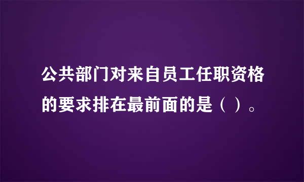 公共部门对来自员工任职资格的要求排在最前面的是（）。