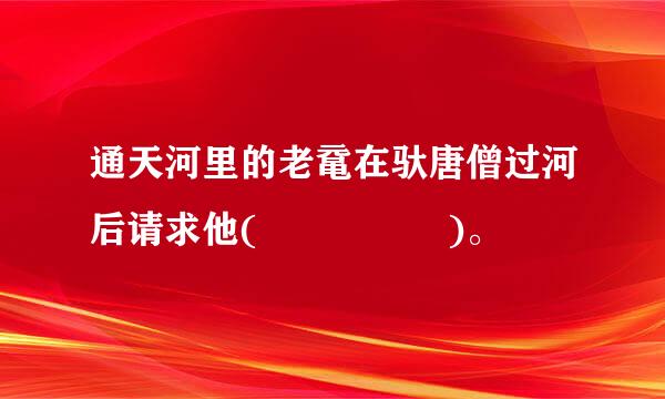 通天河里的老鼋在驮唐僧过河后请求他(     )。