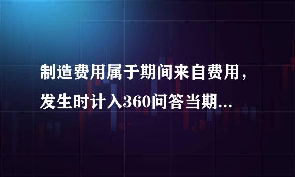 制造费用属于期间来自费用，发生时计入360问答当期损益。（）